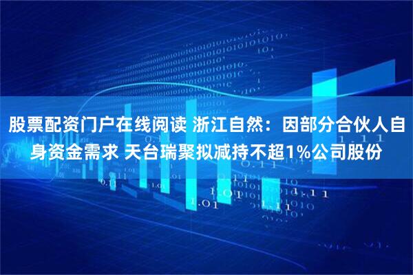 股票配资门户在线阅读 浙江自然：因部分合伙人自身资金需求 天台瑞聚拟减持不超1%公司股份