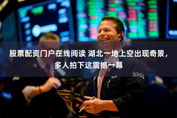 股票配资门户在线阅读 湖北一地上空出现奇景，多人拍下这震撼一幕