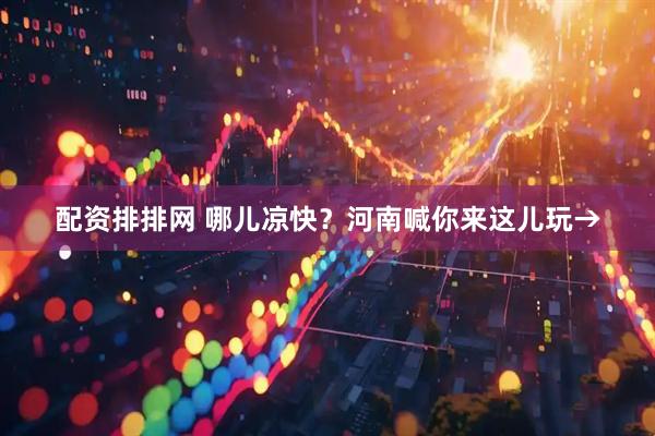 配资排排网 哪儿凉快？河南喊你来这儿玩→