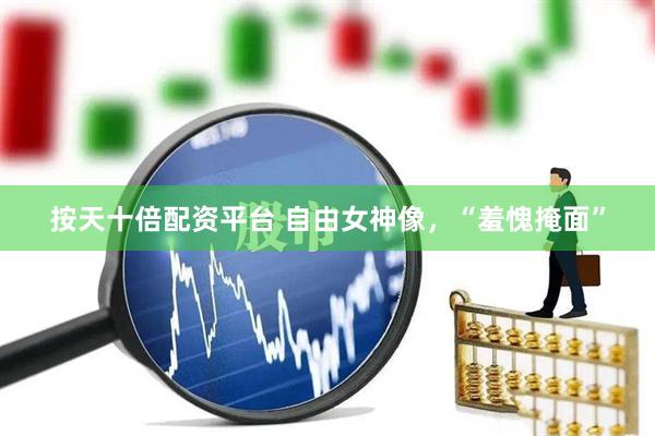 按天十倍配资平台 自由女神像，“羞愧掩面”