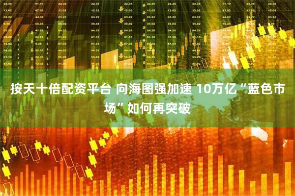 按天十倍配资平台 向海图强加速 10万亿“蓝色市场”如何再突破