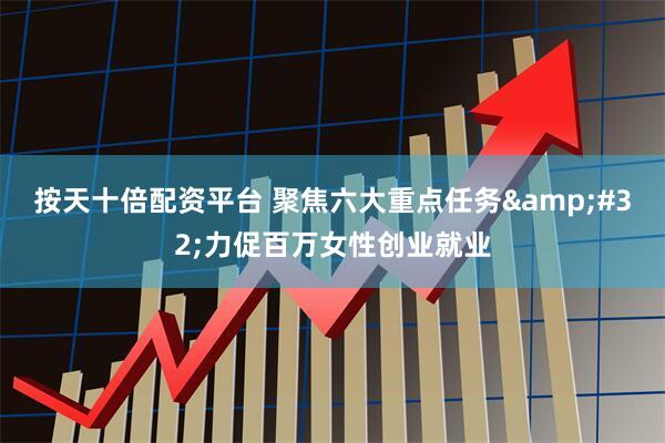 按天十倍配资平台 聚焦六大重点任务&#32;力促百万女性创业就业