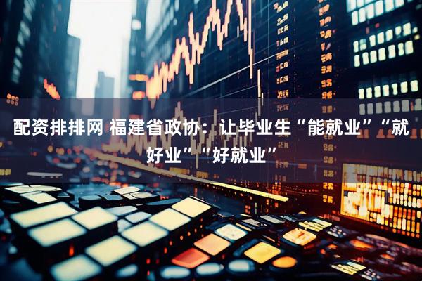 配资排排网 福建省政协：让毕业生“能就业”“就好业”“好就业”