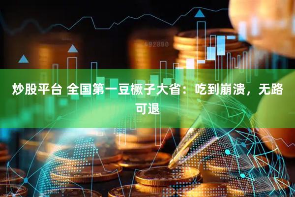 炒股平台 全国第一豆橛子大省：吃到崩溃，无路可退