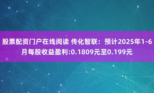 股票配资门户在线阅读 传化智联：预计2025年1-6月每股收益盈利:0.1809元至0.199元