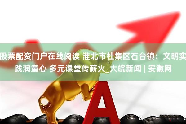 股票配资门户在线阅读 淮北市杜集区石台镇：文明实践润童心 多元课堂传薪火_大皖新闻 | 安徽网