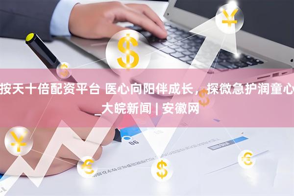 按天十倍配资平台 医心向阳伴成长，探微急护润童心_大皖新闻 | 安徽网
