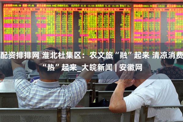 配资排排网 淮北杜集区：农文旅“融”起来 清凉消费“热”起来_大皖新闻 | 安徽网