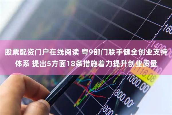 股票配资门户在线阅读 粤9部门联手健全创业支持体系 提出5方面18条措施着力提升创业质量