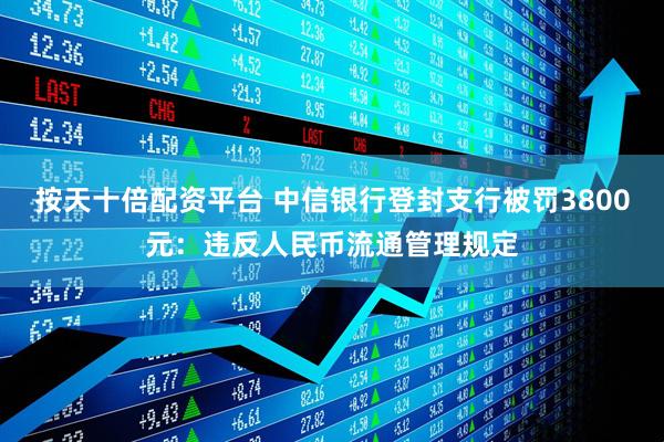按天十倍配资平台 中信银行登封支行被罚3800元：违反人民币流通管理规定