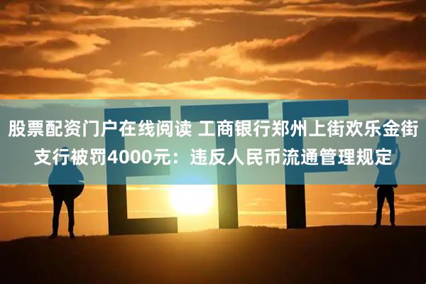 股票配资门户在线阅读 工商银行郑州上街欢乐金街支行被罚4000元：违反人民币流通管理规定