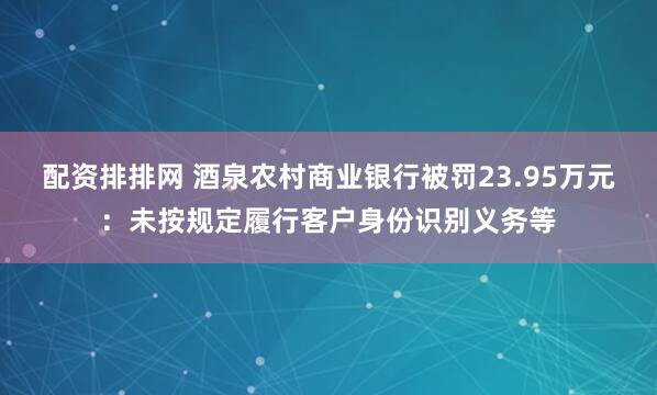 配资排排网 酒泉农村商业银行被罚23.95万元：未按规定履行客户身份识别义务等