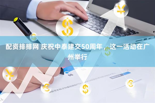 配资排排网 庆祝中泰建交50周年，这一活动在广州举行