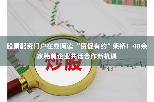 股票配资门户在线阅读 “贸促有约”架桥！40余家穗美企业共话合作新机遇