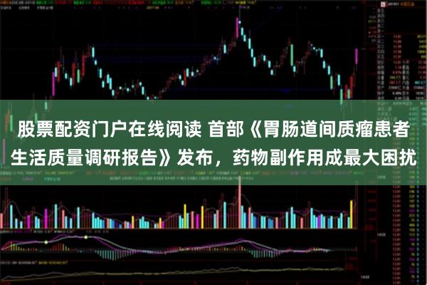 股票配资门户在线阅读 首部《胃肠道间质瘤患者生活质量调研报告》发布，药物副作用成最大困扰