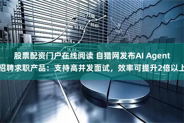 股票配资门户在线阅读 自猎网发布AI Agent招聘求职产品：支持高并发面试，效率可提升2倍以上