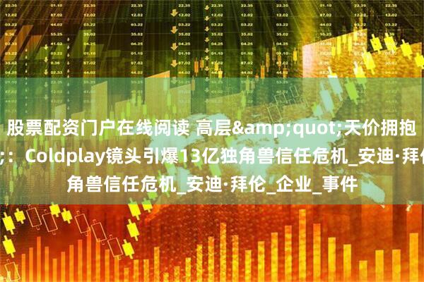 股票配资门户在线阅读 高层&quot;天价拥抱&quot;：Coldplay镜头引爆13亿独角兽信任危机_安迪·拜伦_企业_事件