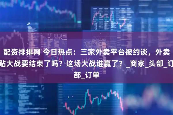 配资排排网 今日热点：三家外卖平台被约谈，外卖补贴大战要结束了吗？这场大战谁赢了？_商家_头部_订单