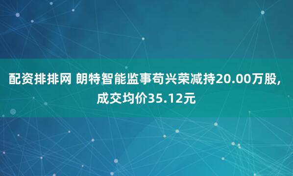 配资排排网 朗特智能监事苟兴荣减持20.00万股, 成交均价35.12元