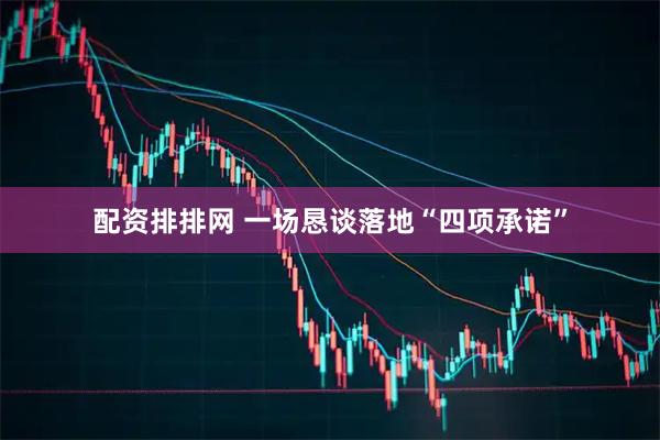 配资排排网 一场恳谈落地“四项承诺”