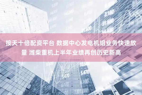 按天十倍配资平台 数据中心发电机组业务快速放量 潍柴重机上半年业绩再创历史新高