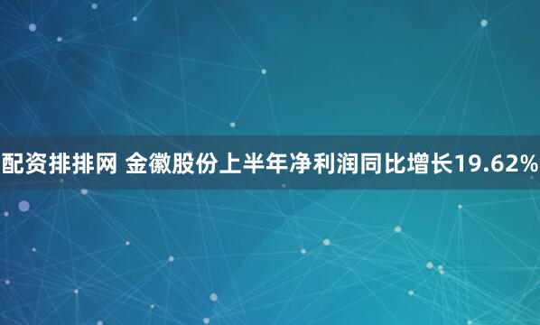 配资排排网 金徽股份上半年净利润同比增长19.62%