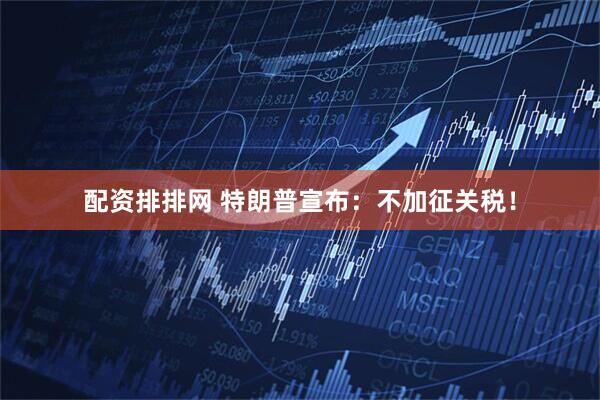 配资排排网 特朗普宣布：不加征关税！