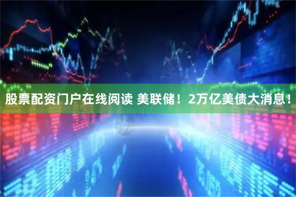 股票配资门户在线阅读 美联储！2万亿美债大消息！