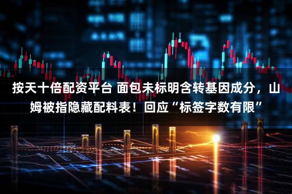 按天十倍配资平台 面包未标明含转基因成分，山姆被指隐藏配料表！回应“标签字数有限”