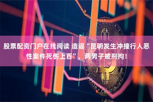 股票配资门户在线阅读 造谣“昆明发生冲撞行人恶性案件死伤上百”，两男子被刑拘！