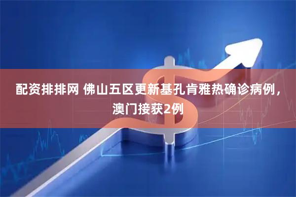 配资排排网 佛山五区更新基孔肯雅热确诊病例，澳门接获2例
