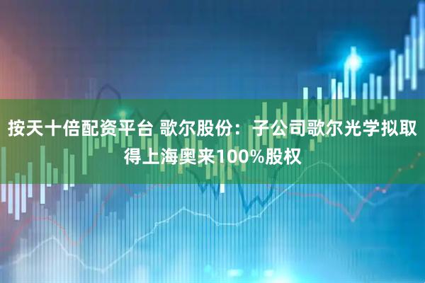 按天十倍配资平台 歌尔股份：子公司歌尔光学拟取得上海奥来100%股权