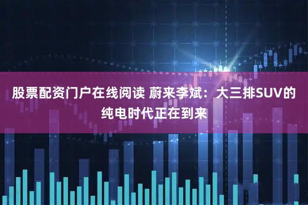 股票配资门户在线阅读 蔚来李斌：大三排SUV的纯电时代正在到来