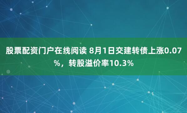 股票配资门户在线阅读 8月1日交建转债上涨0.07%，转股溢价率10.3%
