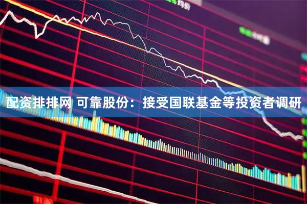 配资排排网 可靠股份：接受国联基金等投资者调研