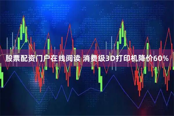 股票配资门户在线阅读 消费级3D打印机降价60%