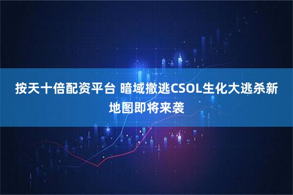 按天十倍配资平台 暗域撤逃CSOL生化大逃杀新地图即将来袭