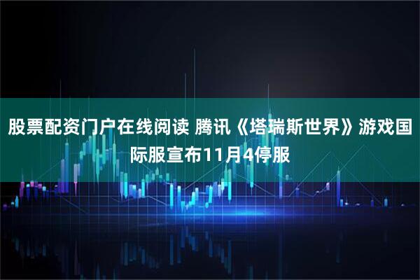 股票配资门户在线阅读 腾讯《塔瑞斯世界》游戏国际服宣布11月4停服