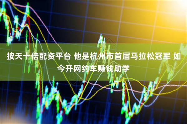 按天十倍配资平台 他是杭州市首届马拉松冠军 如今开网约车赚钱助学