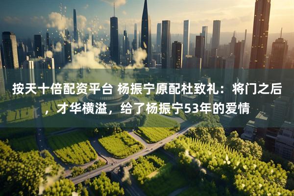 按天十倍配资平台 杨振宁原配杜致礼：将门之后，才华横溢，给了杨振宁53年的爱情