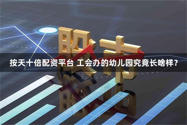 按天十倍配资平台 工会办的幼儿园究竟长啥样？