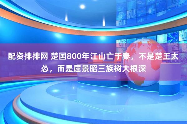 配资排排网 楚国800年江山亡于秦，不是楚王太怂，而是屈景昭三族树大根深