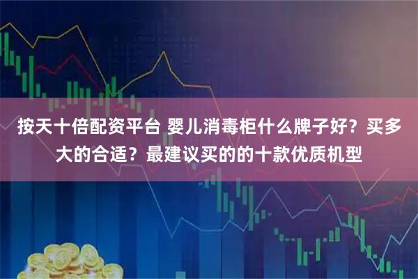 按天十倍配资平台 婴儿消毒柜什么牌子好?买多大的合适?最建议买的的十款优质机型