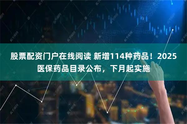 股票配资门户在线阅读 新增114种药品！2025医保药品目录公布，下月起实施