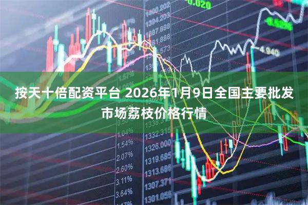 按天十倍配资平台 2026年1月9日全国主要批发市场荔枝价格行情